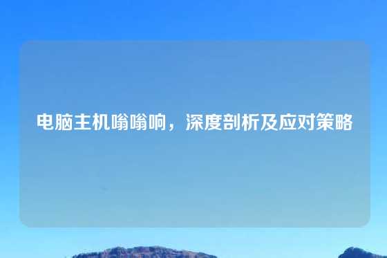 电脑主机嗡嗡响，深度剖析及应对策略