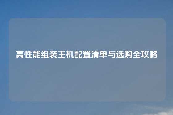 高性能组装主机配置清单与选购全攻略