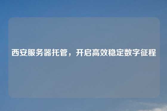 西安服务器托管，开启高效稳定数字征程