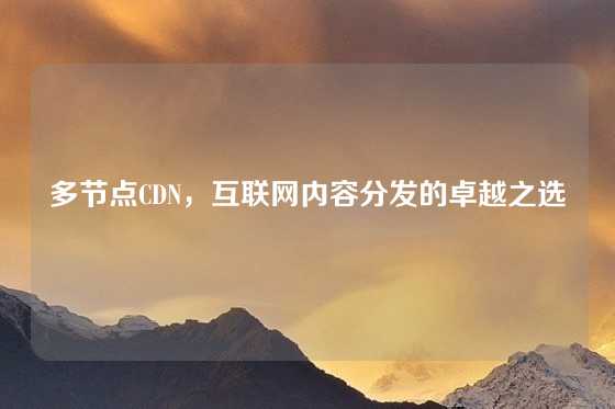 多节点CDN，互联网内容分发的卓越之选