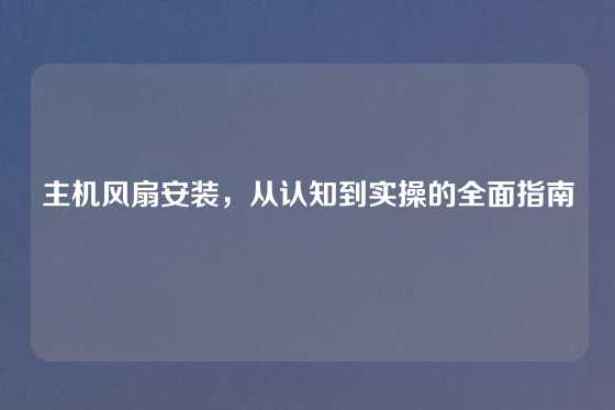 主机风扇安装，从认知到实操的全面指南