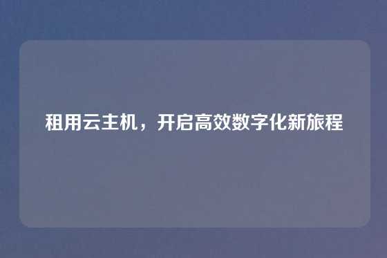 租用云主机，开启高效数字化新旅程