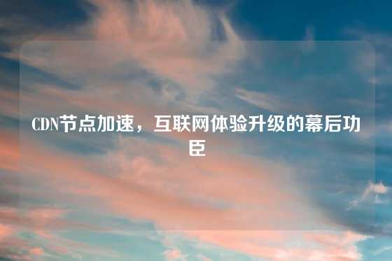 CDN节点加速，互联网体验升级的幕后功臣