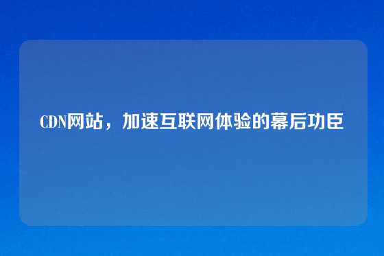 CDN网站，加速互联网体验的幕后功臣
