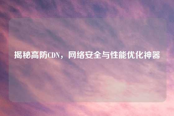 揭秘高防CDN，网络安全与性能优化神器