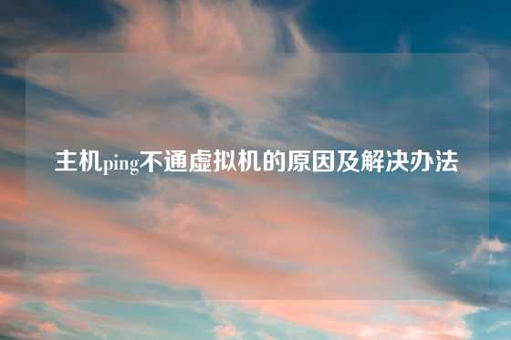 主机ping不通虚拟机的原因及解决办法