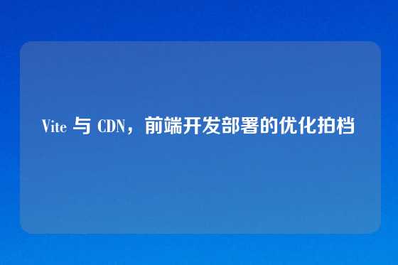 Vite 与 CDN，前端开发部署的优化拍档