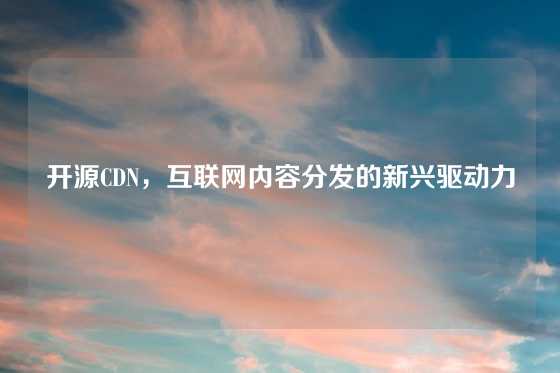 开源CDN，互联网内容分发的新兴驱动力