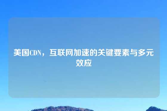 美国CDN，互联网加速的关键要素与多元效应