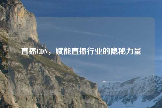 直播CDN，赋能直播行业的隐秘力量
