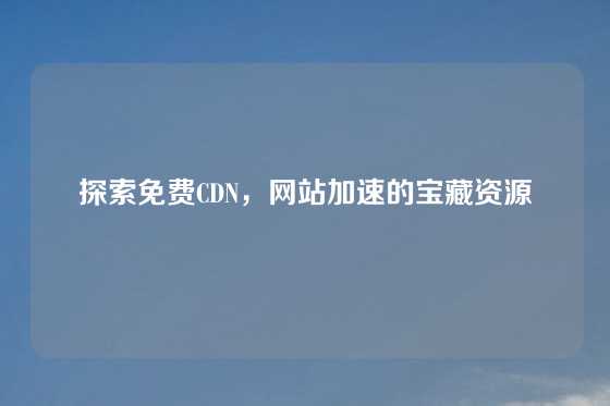 探索免费CDN，网站加速的宝藏资源
