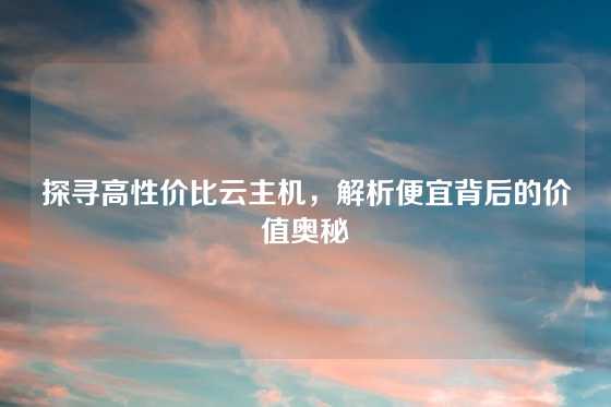 探寻高性价比云主机，解析便宜背后的价值奥秘