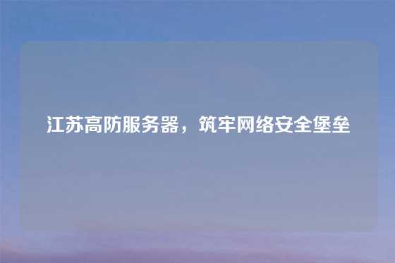 江苏高防服务器，筑牢网络安全堡垒