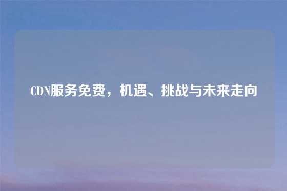 CDN服务免费，机遇、挑战与未来走向