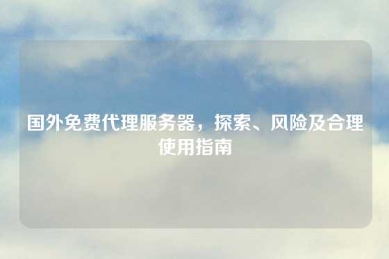 国外免费代理服务器，探索、风险及合理使用指南
