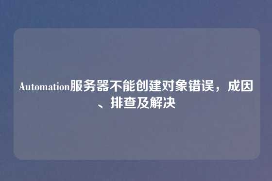 Automation服务器不能创建对象错误，成因、排查及解决