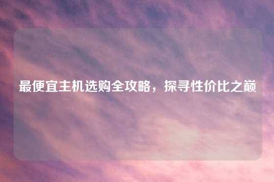 最便宜主机选购全攻略，探寻性价比之巅