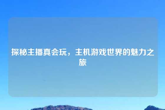 探秘主播真会玩，主机游戏世界的魅力之旅
