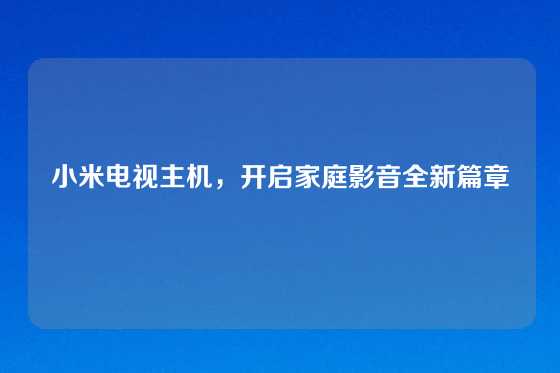 小米电视主机，开启家庭影音全新篇章