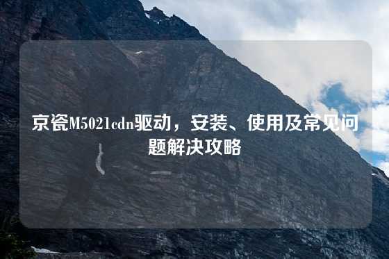 京瓷M5021cdn驱动，安装、使用及常见问题解决攻略