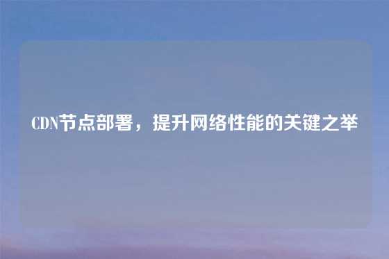 CDN节点部署，提升网络性能的关键之举