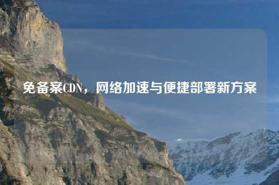 免备案CDN，网络加速与便捷部署新方案