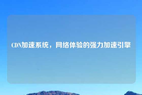 CDN加速系统，网络体验的强力加速引擎
