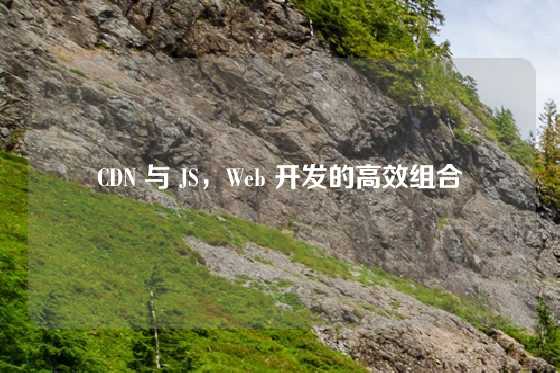 CDN 与 JS，Web 开发的高效组合