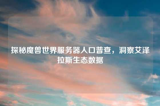 探秘魔兽世界服务器人口普查，洞察艾泽拉斯生态数据