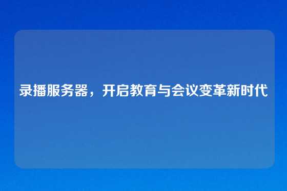 录播服务器，开启教育与会议变革新时代