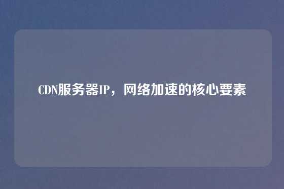 CDN服务器IP，网络加速的核心要素