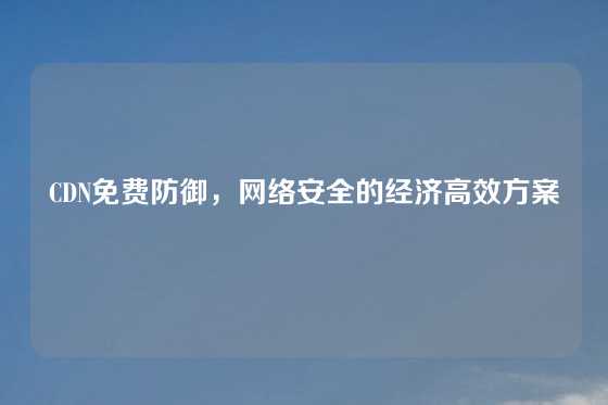 CDN免费防御，网络安全的经济高效方案