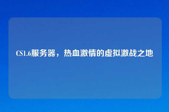CS1.6服务器，热血激情的虚拟激战之地