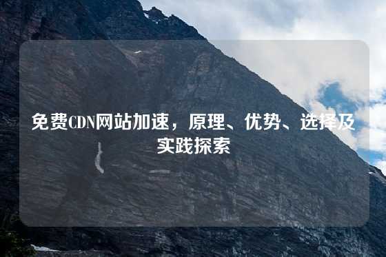免费CDN网站加速，原理、优势、选择及实践探索