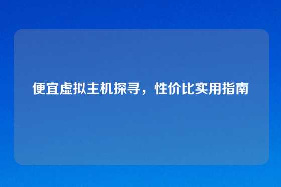 便宜虚拟主机探寻，性价比实用指南