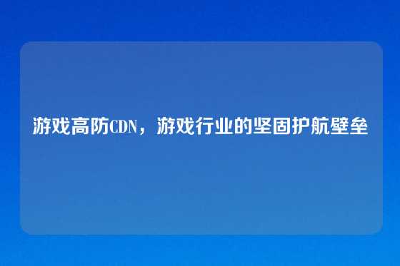 游戏高防CDN，游戏行业的坚固护航壁垒