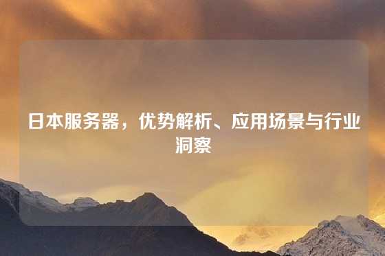 日本服务器，优势解析、应用场景与行业洞察