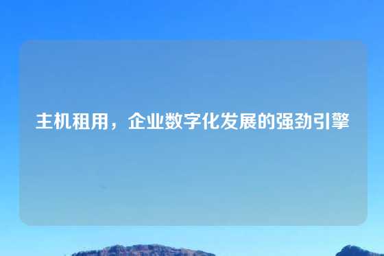 主机租用，企业数字化发展的强劲引擎