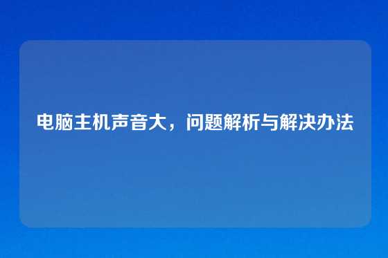 电脑主机声音大，问题解析与解决办法