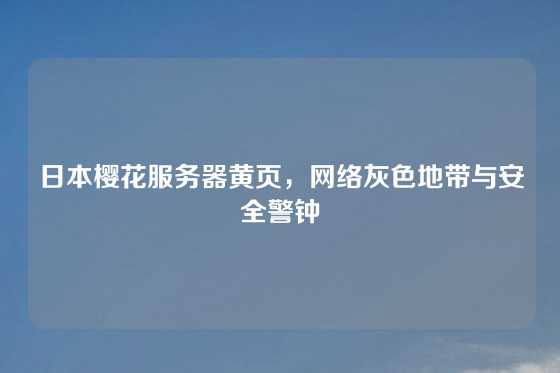 日本樱花服务器黄页，网络灰色地带与安全警钟