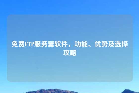 免费FTP服务器软件，功能、优势及选择攻略