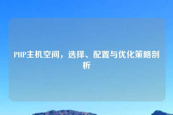 PHP主机空间，选择、配置与优化策略剖析