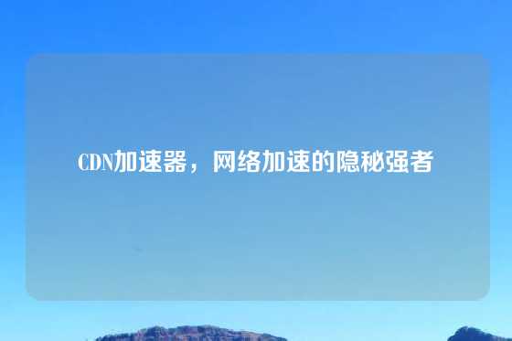CDN加速器，网络加速的隐秘强者