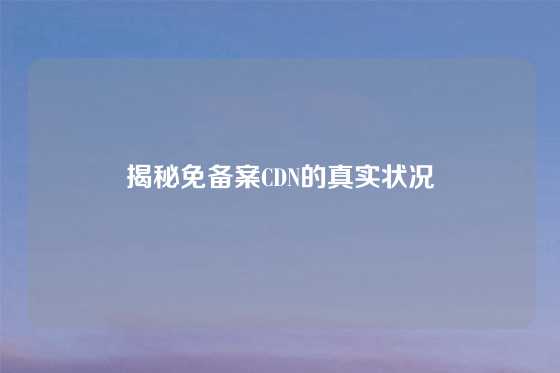 揭秘免备案CDN的真实状况