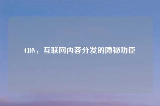 CDN，互联网内容分发的隐秘功臣