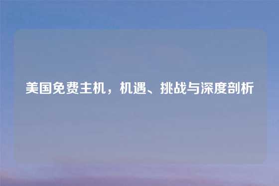 美国免费主机，机遇、挑战与深度剖析