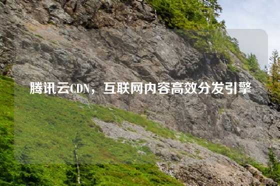 腾讯云CDN，互联网内容高效分发引擎