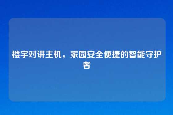 楼宇对讲主机，家园安全便捷的智能守护者