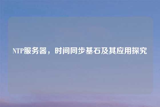 NTP服务器，时间同步基石及其应用探究