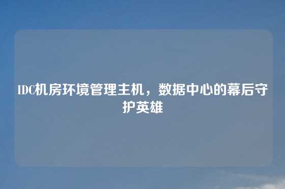 IDC机房环境管理主机，数据中心的幕后守护英雄